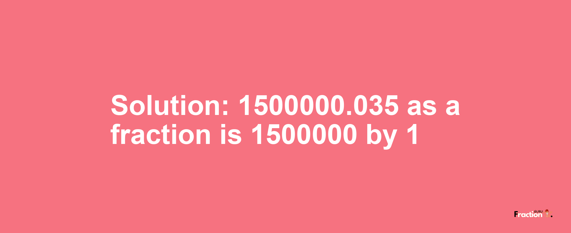 Solution:1500000.035 as a fraction is 1500000/1